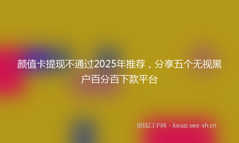 颜值卡提现不通过2025年推荐,分享五个无视黑户百分百下款平台