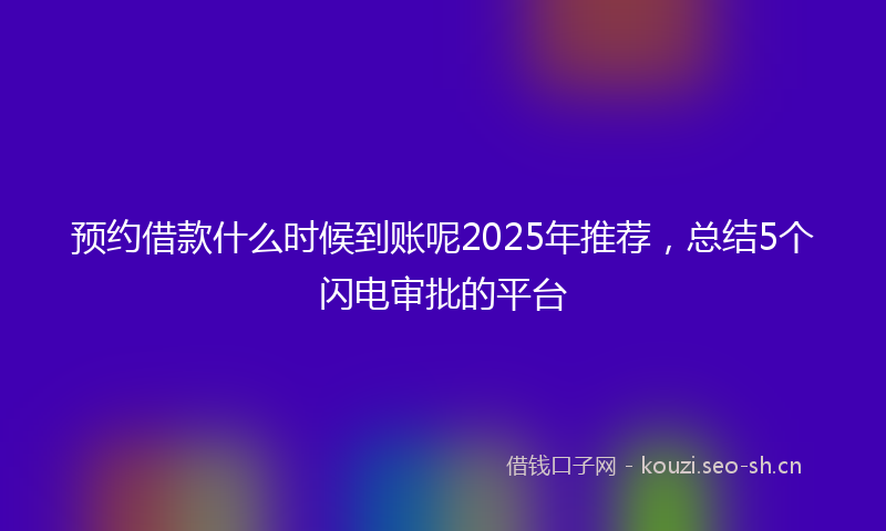 预约借款什么时候到账呢2025年推荐，总结5个闪电审批的平台
