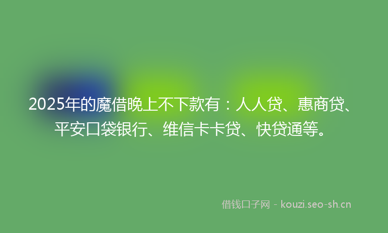 2025年的魔借晚上不下款有：人人贷、惠商贷、平安口袋银行、维信卡卡贷、快贷通等。