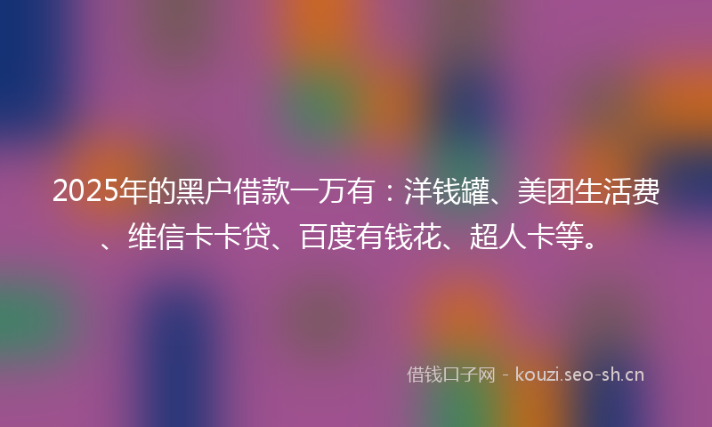 2025年的黑户借款一万有：洋钱罐、美团生活费、维信卡卡贷、百度有钱花、超人卡等。