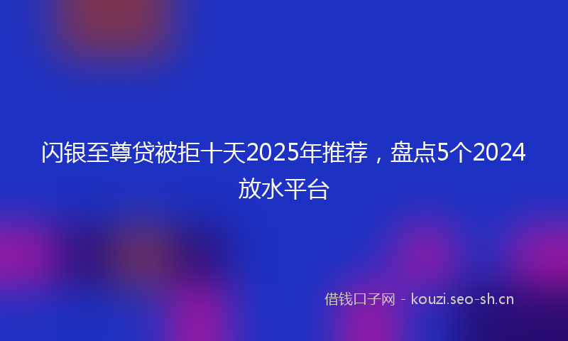 闪银至尊贷被拒十天2025年推荐，盘点5个2024放水平台