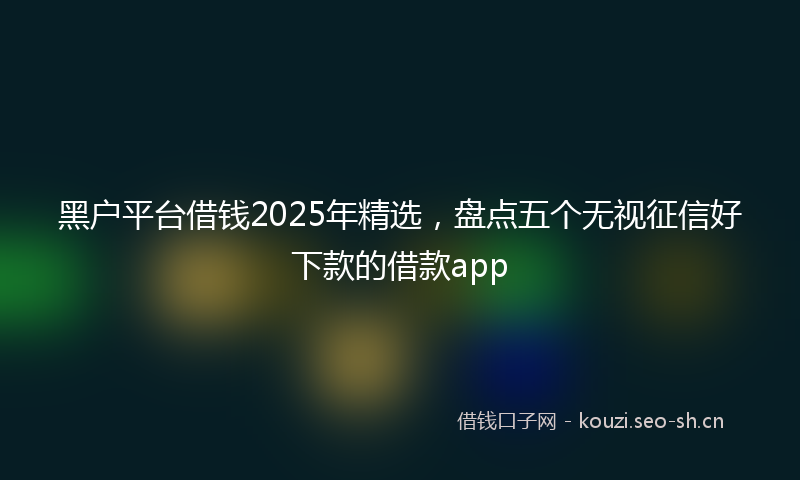 黑户平台借钱2025年精选，盘点五个无视征信好下款的借款app