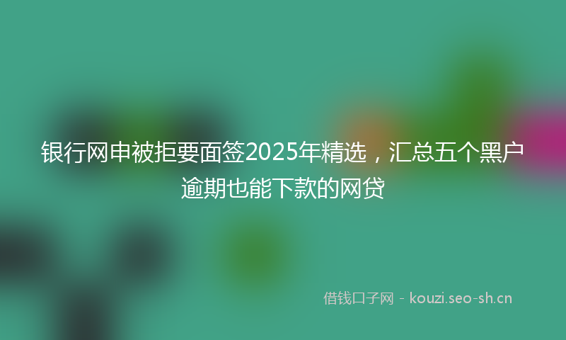 银行网申被拒要面签2025年精选，汇总五个黑户逾期也能下款的网贷