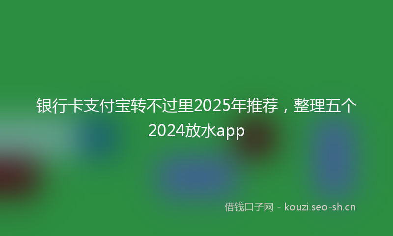 银行卡支付宝转不过里2025年推荐，整理五个2024放水app