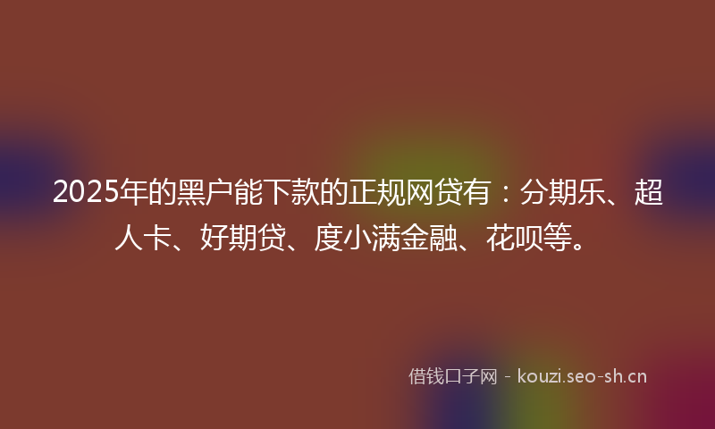 2025年的黑户能下款的正规网贷有：分期乐、超人卡、好期贷、度小满金融、花呗等。
