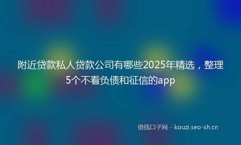 附近贷款私人贷款公司有哪些2025年精选，整理5个不看负债和征信的app