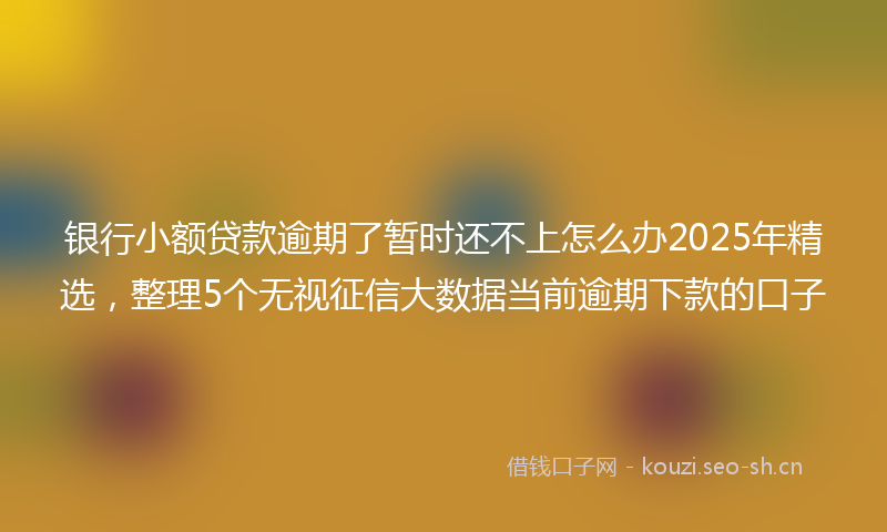 银行小额贷款逾期了暂时还不上怎么办2025年精选，整理5个无视征信大数据当前逾期下款的口子
