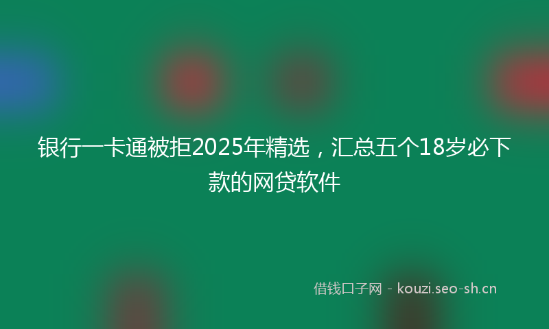 银行一卡通被拒2025年精选,汇总五个18岁必下款的网贷软件