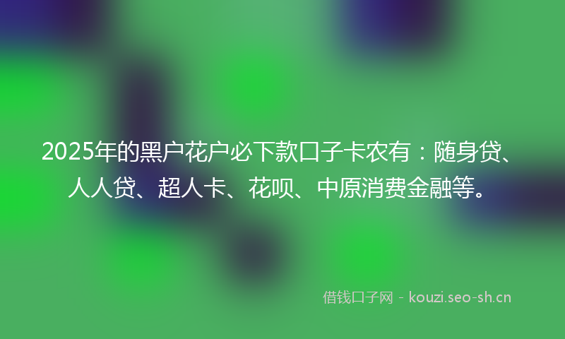 2025年的黑户花户必下款口子卡农有：随身贷、人人贷、超人卡、花呗、中原消费金融等。