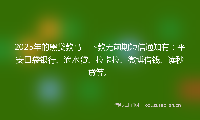 2025年的黑贷款马上下款无前期短信通知有：平安口袋银行、滴水贷、拉卡拉、微博借钱、读秒贷等。