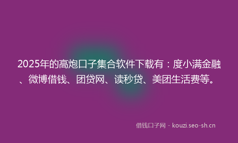 2025年的高炮口子集合软件下载有:度小满金融、微博借钱、团贷网、读秒贷、美团生活费等。
