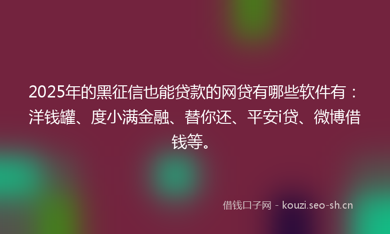 2025年的黑征信也能贷款的网贷有哪些软件有：洋钱罐、度小满金融、替你还、平安i贷、微博借钱等。