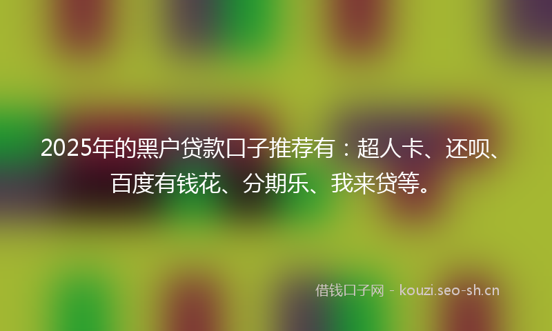 2025年的黑户贷款口子推荐有：超人卡、还呗、百度有钱花、分期乐、我来贷等。
