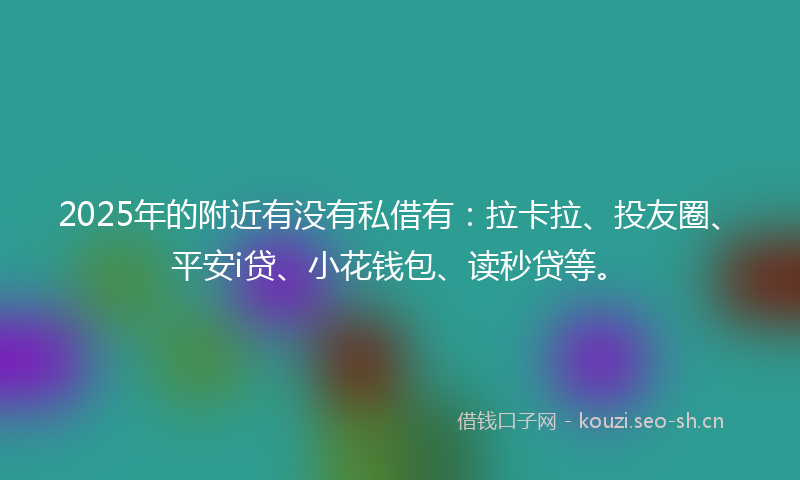 2025年的附近有没有私借有：拉卡拉、投友圈、平安i贷、小花钱包、读秒贷等。