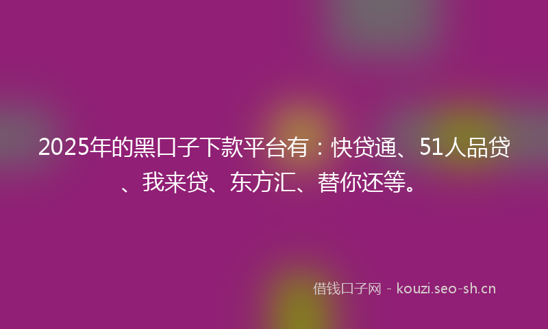 2025年的黑口子下款平台有:快贷通、51人品贷、我来贷、东方汇、替你还等。