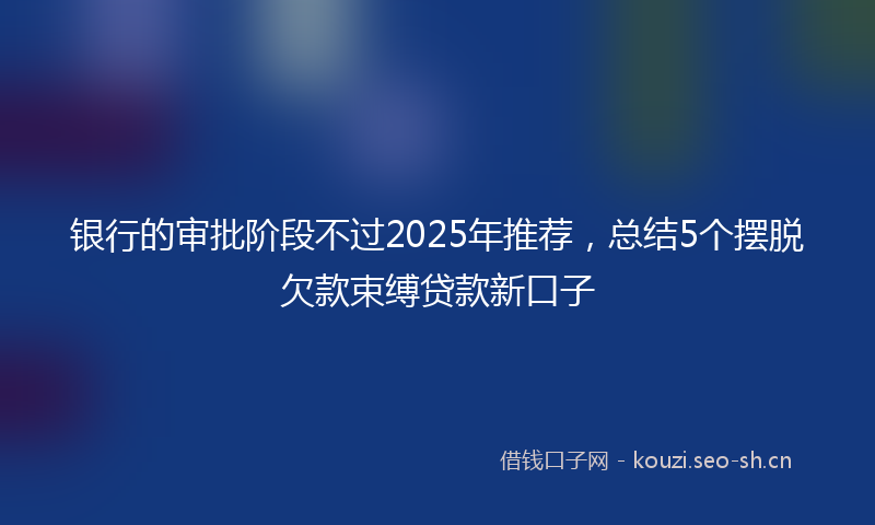 银行的审批阶段不过2025年推荐，总结5个摆脱欠款束缚贷款新口子