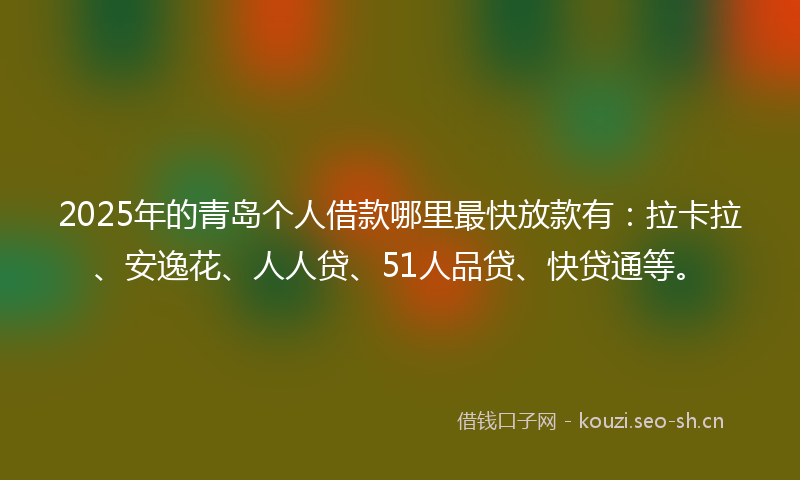 2025年的青岛个人借款哪里最快放款有：拉卡拉、安逸花、人人贷、51人品贷、快贷通等。