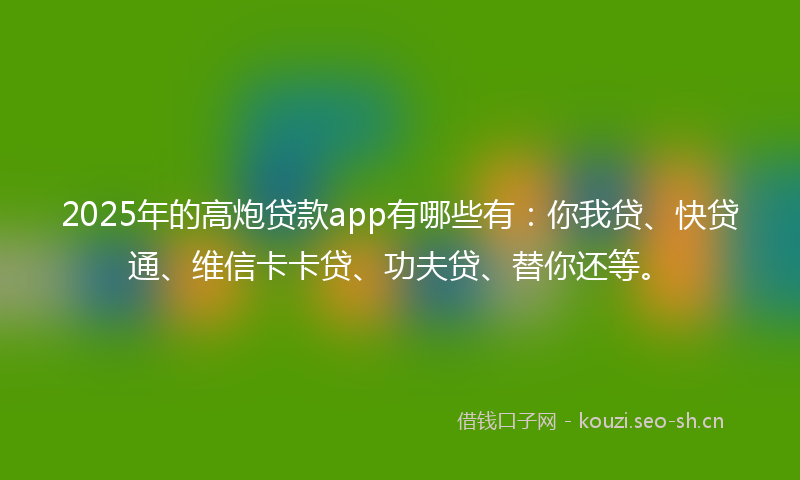 2025年的高炮贷款app有哪些有：你我贷、快贷通、维信卡卡贷、功夫贷、替你还等。