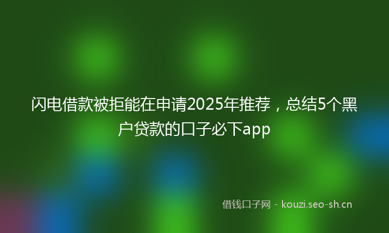 闪电借款被拒能在申请2025年推荐，总结5个黑户贷款的口子必下app