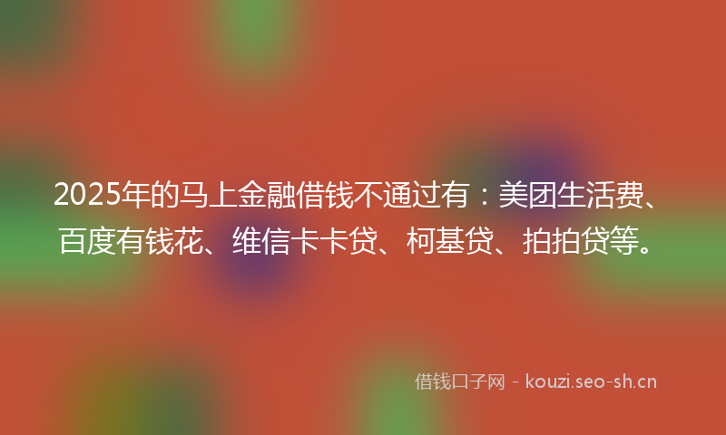 2025年的马上金融借钱不通过有：美团生活费、百度有钱花、维信卡卡贷、柯基贷、拍拍贷等。