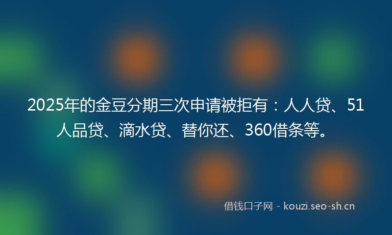 2025年的金豆分期三次申请被拒有：人人贷、51人品贷、滴水贷、替你还、360借条等。