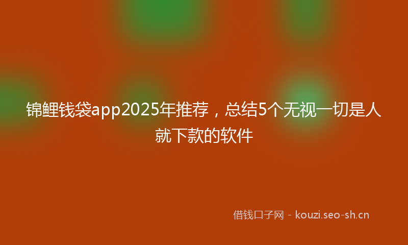 锦鲤钱袋app2025年推荐，总结5个无视一切是人就下款的软件