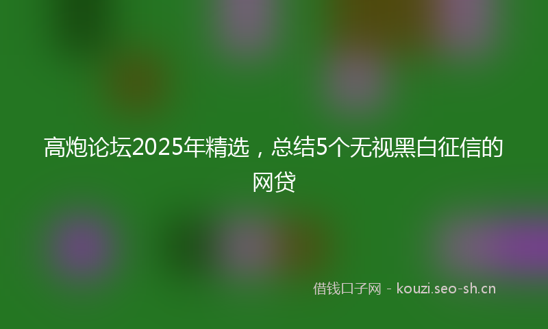 高炮论坛2025年精选，总结5个无视黑白征信的网贷