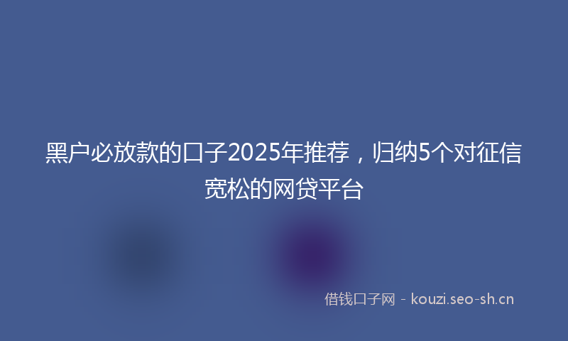 黑户必放款的口子2025年推荐，归纳5个对征信宽松的网贷平台