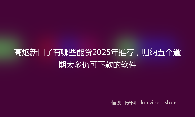 高炮新口子有哪些能贷2025年推荐，归纳五个逾期太多仍可下款的软件