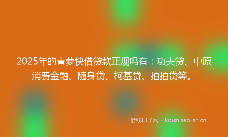 2025年的青萝快借贷款正规吗有：功夫贷、中原消费金融、随身贷、柯基贷、拍拍贷等。