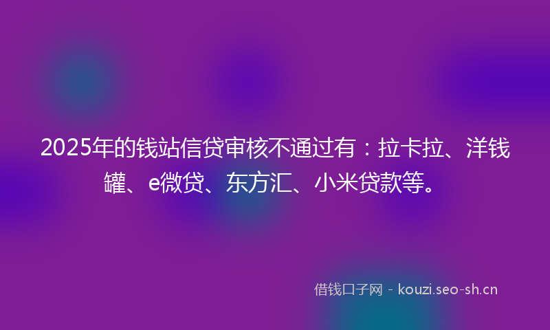 2025年的钱站信贷审核不通过有：拉卡拉、洋钱罐、e微贷、东方汇、小米贷款等。