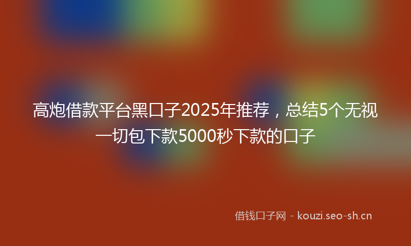高炮借款平台黑口子2025年推荐，总结5个无视一切包下款5000秒下款的口子