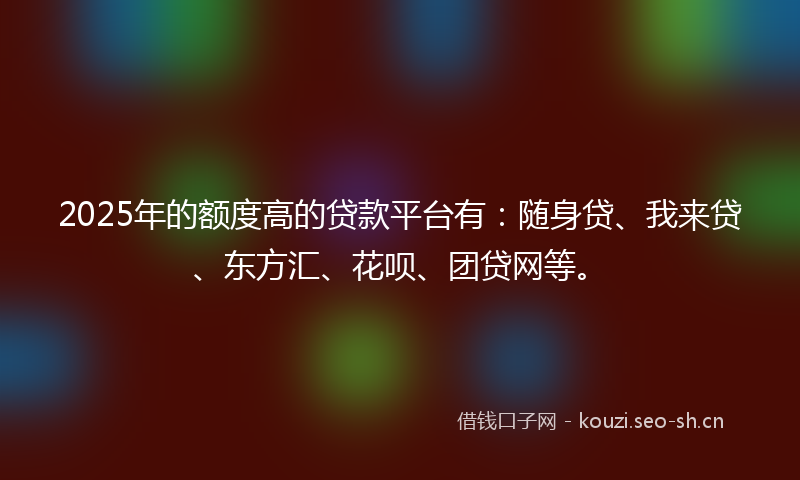 2025年的额度高的贷款平台有:随身贷、我来贷、东方汇、花呗、团贷网等。