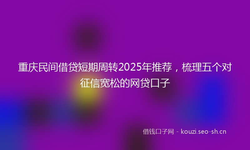 重庆民间借贷短期周转2025年推荐，梳理五个对征信宽松的网贷口子