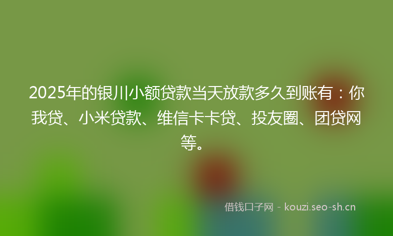 2025年的银川小额贷款当天放款多久到账有：你我贷、小米贷款、维信卡卡贷、投友圈、团贷网等。