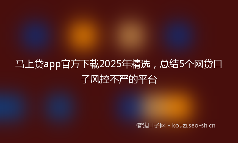 马上贷app官方下载2025年精选，总结5个网贷口子风控不严的平台