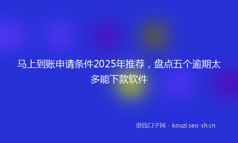 马上到账申请条件2025年推荐，盘点五个逾期太多能下款软件