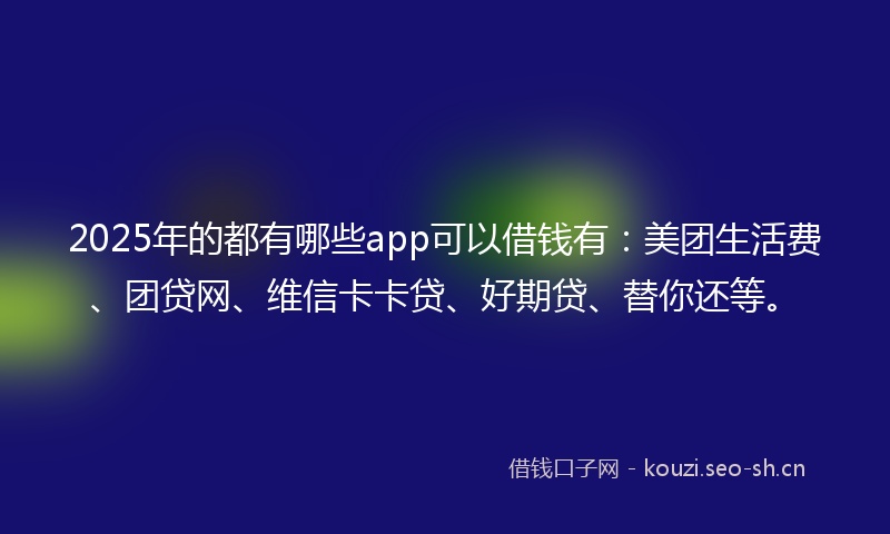 2025年的都有哪些app可以借钱有：美团生活费、团贷网、维信卡卡贷、好期贷、替你还等。