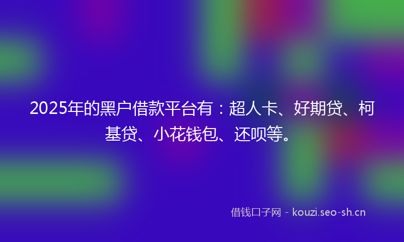 2025年的黑户借款平台有：超人卡、好期贷、柯基贷、小花钱包、还呗等。