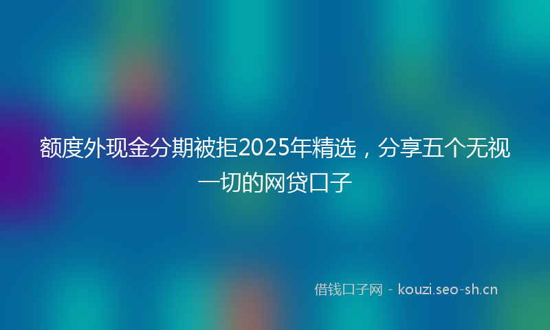 额度外现金分期被拒2025年精选，分享五个无视一切的网贷口子