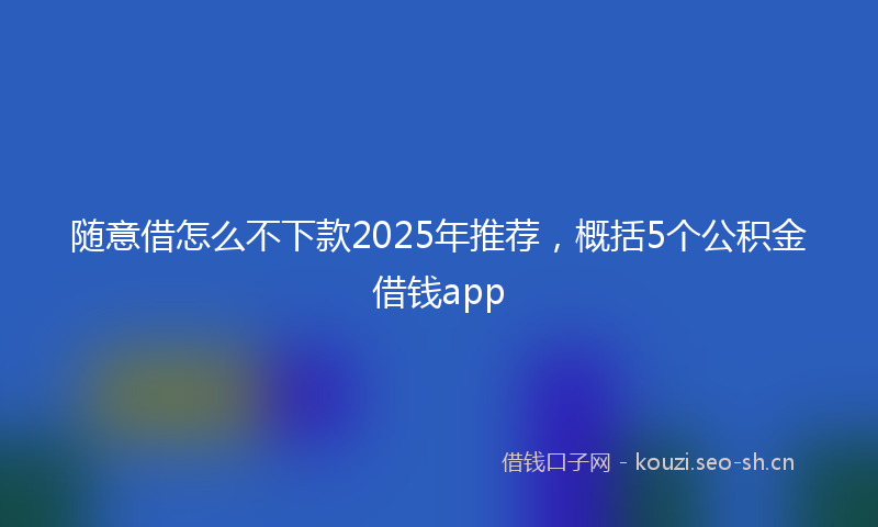 随意借怎么不下款2025年推荐，概括5个公积金借钱app