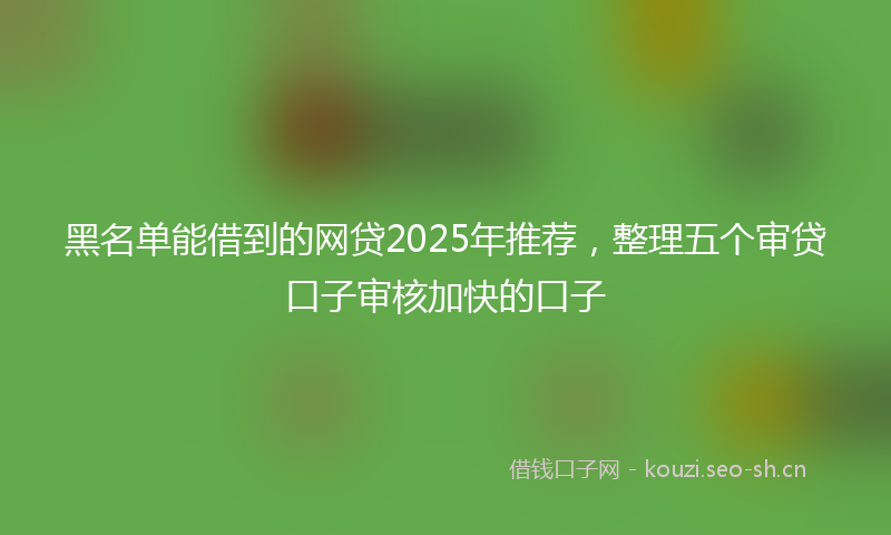 黑名单能借到的网贷2025年推荐，整理五个审贷口子审核加快的口子