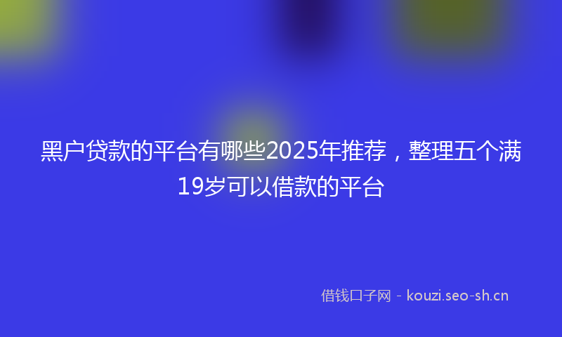 黑户贷款的平台有哪些2025年推荐，整理五个满19岁可以借款的平台