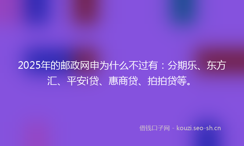 2025年的邮政网申为什么不过有：分期乐、东方汇、平安i贷、惠商贷、拍拍贷等。