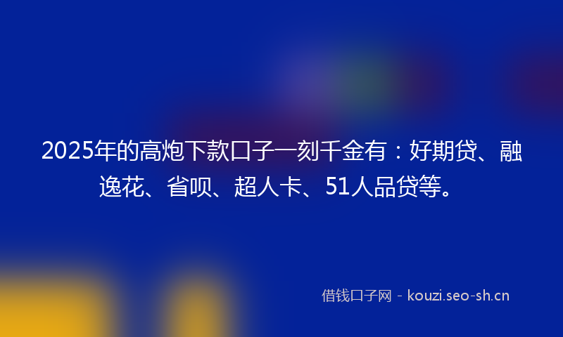 2025年的高炮下款口子一刻千金有：好期贷、融逸花、省呗、超人卡、51人品贷等。
