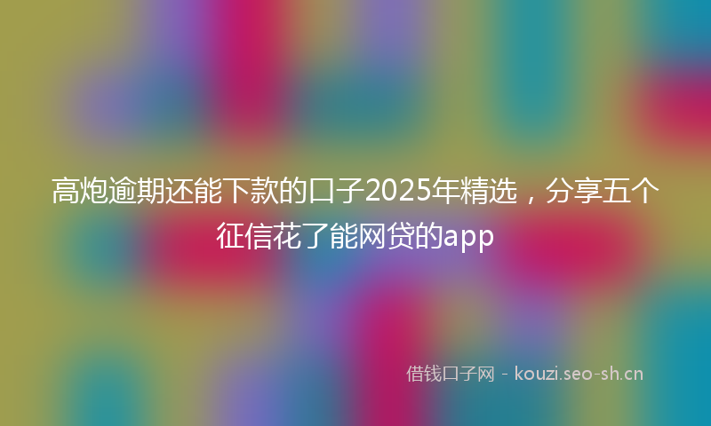 高炮逾期还能下款的口子2025年精选，分享五个征信花了能网贷的app