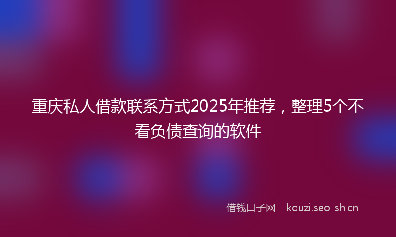 重庆私人借款联系方式2025年推荐，整理5个不看负债查询的软件