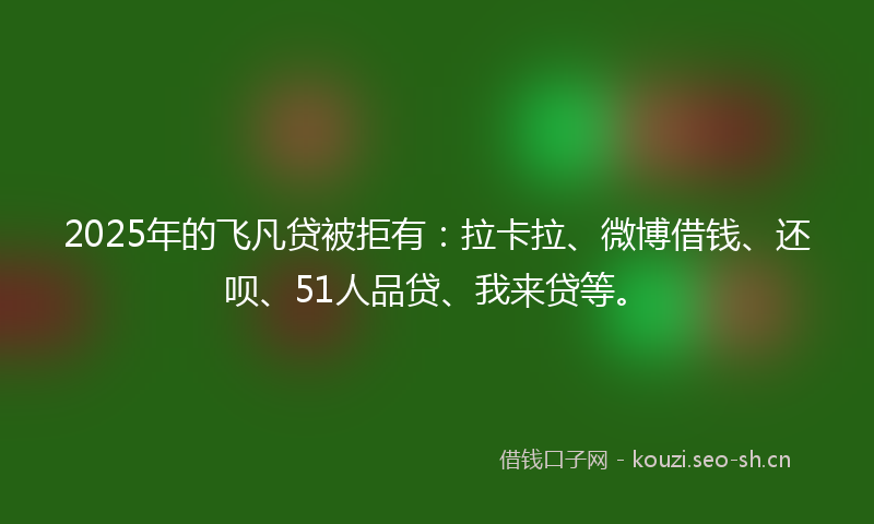 2025年的飞凡贷被拒有：拉卡拉、微博借钱、还呗、51人品贷、我来贷等。