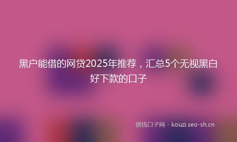 黑户能借的网贷2025年推荐，汇总5个无视黑白好下款的口子