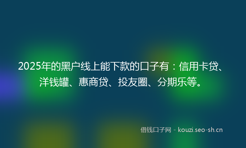 2025年的黑户线上能下款的口子有：信用卡贷、洋钱罐、惠商贷、投友圈、分期乐等。